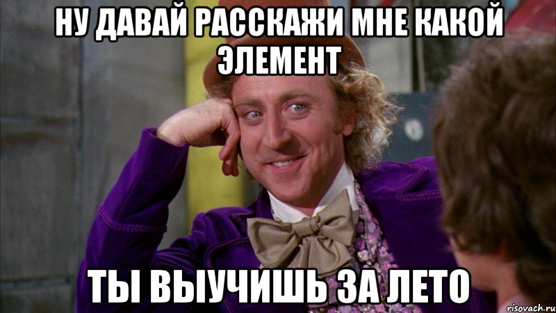 Ну давай расскажи мне какой элемент ты выучишь за лето, Мем Ну давай расскажи (Вилли Вонка)