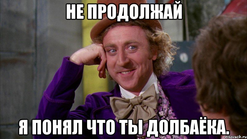 Не продолжай Я понял что ты долбаёка., Мем Ну давай расскажи (Вилли Вонка)