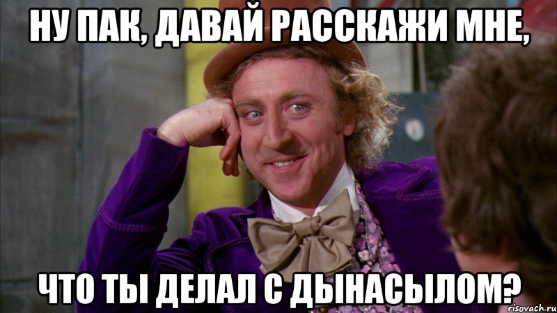 Ну Пак, давай расскажи мне, Что ты делал с Дынасылом?, Мем Ну давай расскажи (Вилли Вонка)