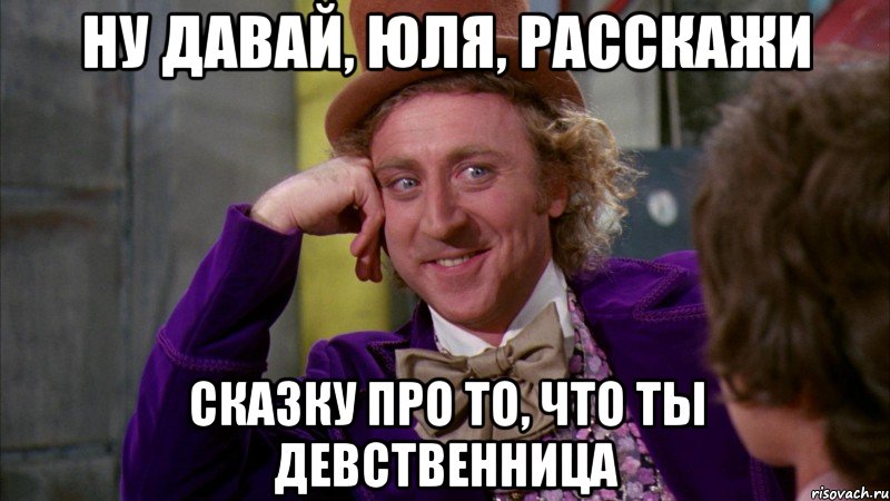 Ну давай, юля, расскажи сказку про то, что ты девственница, Мем Ну давай расскажи (Вилли Вонка)