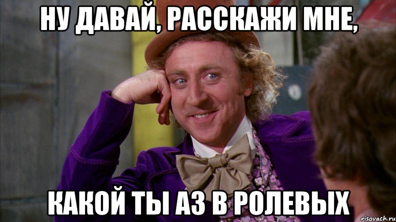 ну давай, расскажи мне, какой ты аз в ролевых, Мем Ну давай расскажи (Вилли Вонка)