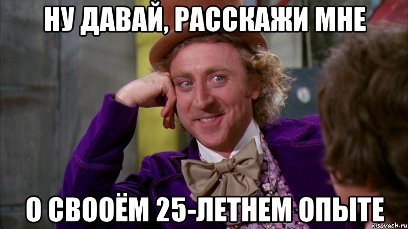 ну давай, расскажи мне о свооём 25-летнем опыте, Мем Ну давай расскажи (Вилли Вонка)