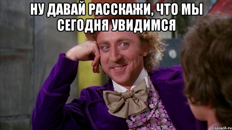 Ну давай расскажи, что мы сегодня увидимся , Мем Ну давай расскажи (Вилли Вонка)