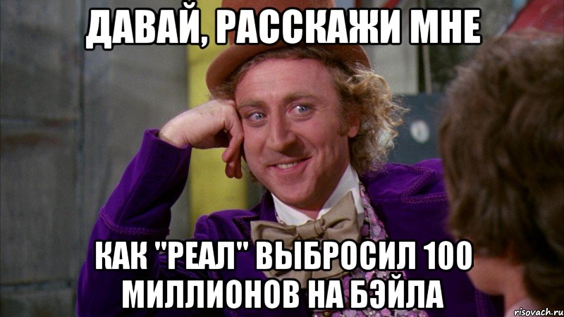 давай, расскажи мне как "реал" выбросил 100 миллионов на бэйла, Мем Ну давай расскажи (Вилли Вонка)