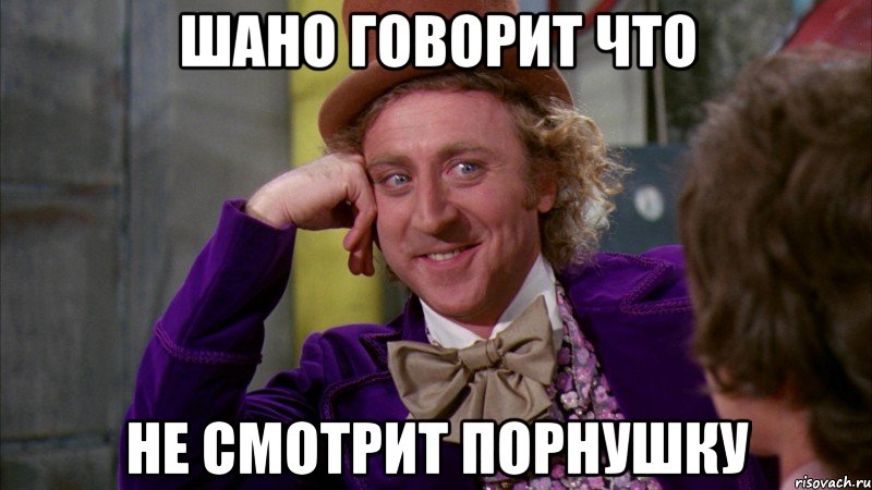Шано говорит что Не смотрит порнушку, Мем Ну давай расскажи (Вилли Вонка)