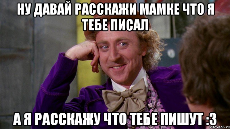 Ну давай расскажи мамке что я тебе писал А я расскажу что тебе пишут :3, Мем Ну давай расскажи (Вилли Вонка)