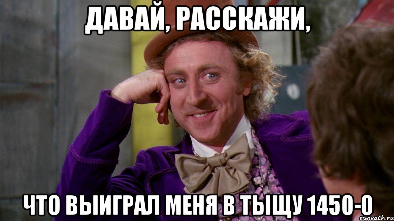 Давай, расскажи, что выиграл меня в тыщу 1450-0, Мем Ну давай расскажи (Вилли Вонка)