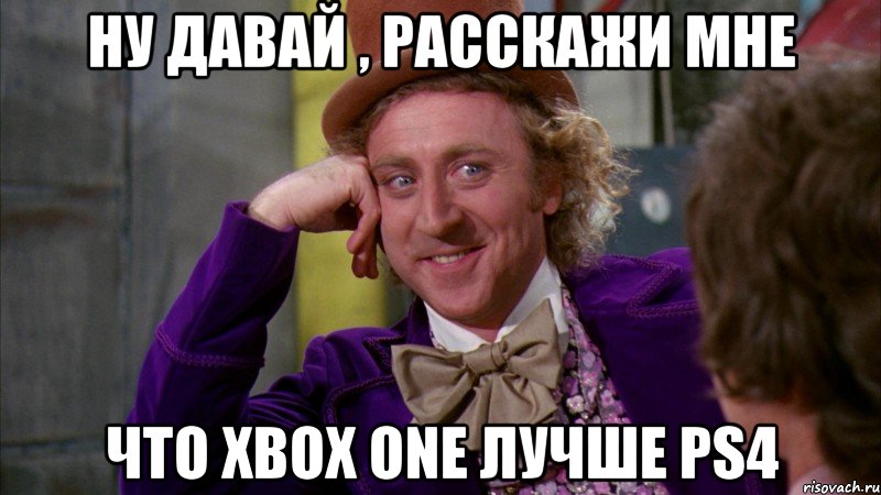 ну давай , расскажи мне что XBox One лучше PS4, Мем Ну давай расскажи (Вилли Вонка)