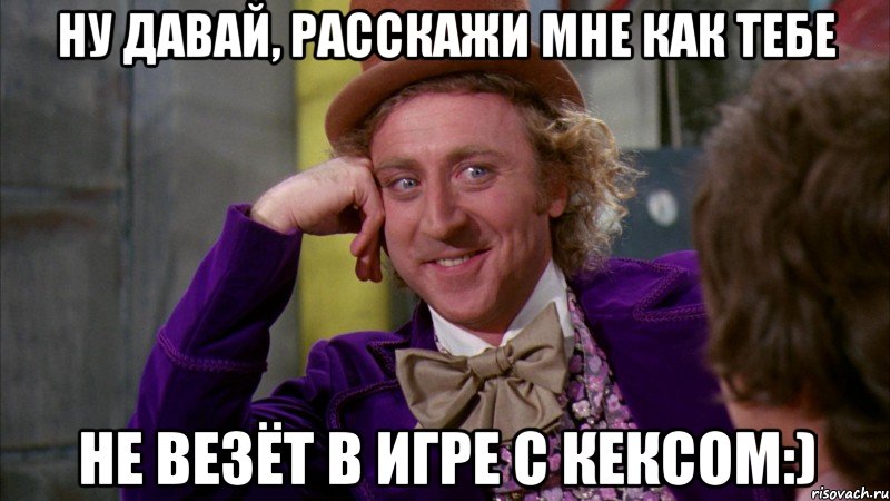 Ну давай, расскажи мне как тебе Не везёт в игре с Кексом:), Мем Ну давай расскажи (Вилли Вонка)