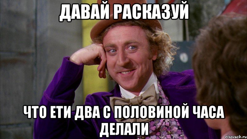давай расказуй что ети два с половиной часа делали