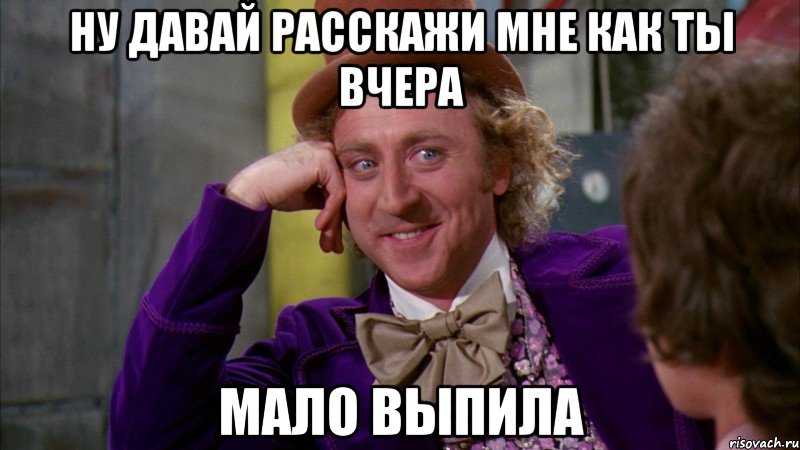ну давай расскажи мне как ты вчера мало выпила