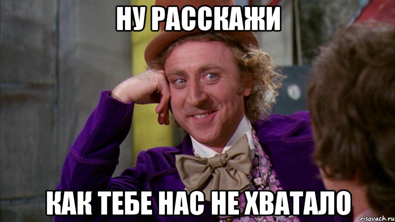 Ну расскажи как тебе нас не хватало, Мем Ну давай расскажи (Вилли Вонка)
