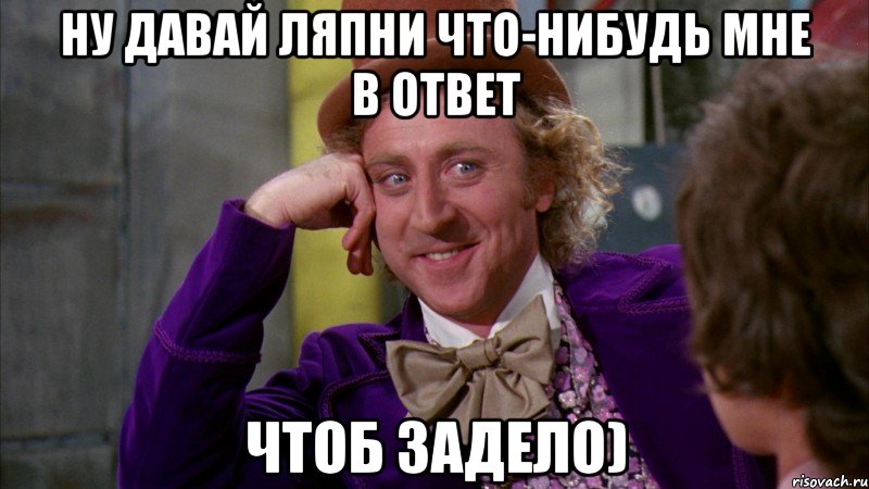 Ну давай ляпни что-нибудь мне в ответ Чтоб задело), Мем Ну давай расскажи (Вилли Вонка)