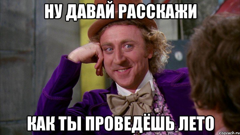 НУ ДАВАЙ РАССКАЖИ КАК ТЫ ПРОВЕДЁШЬ ЛЕТО