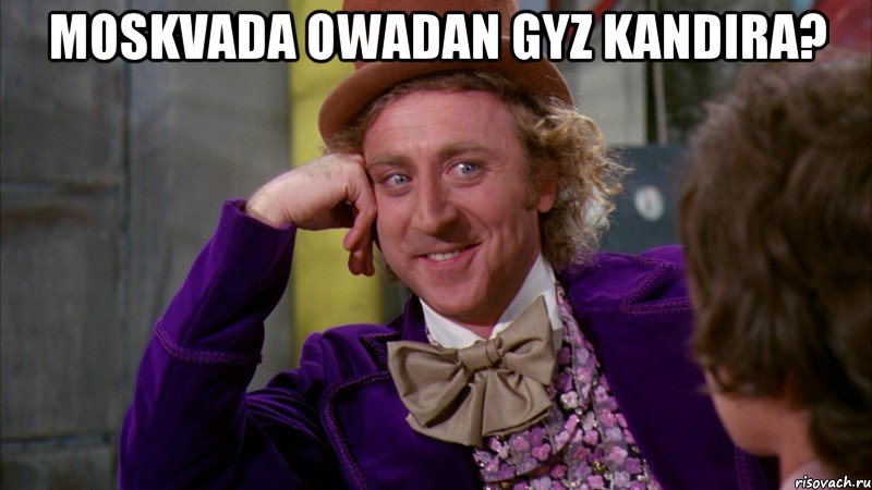 Moskvada owadan gyz kandira? , Мем Ну давай расскажи (Вилли Вонка)