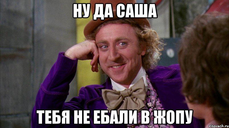 НУ ДА САША ТЕБЯ НЕ ЕБАЛИ В ЖОПУ, Мем Ну давай расскажи (Вилли Вонка)