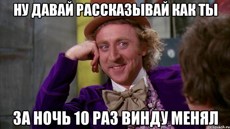 Ну давай рассказывай как ты за ночь 10 раз винду менял