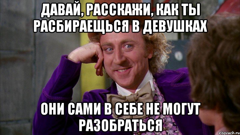 Давай, расскажи, как ты расбираещься в девушках Они сами в себе не могут разобраться, Мем Ну давай расскажи (Вилли Вонка)