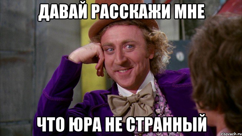 давай расскажи мне что юра не странный, Мем Ну давай расскажи (Вилли Вонка)