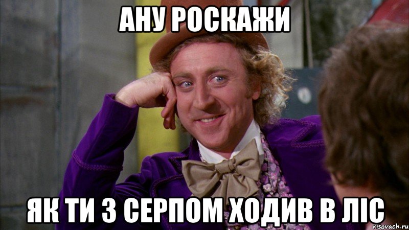 ану роскажи як ти з серпом ходив в ліс, Мем Ну давай расскажи (Вилли Вонка)