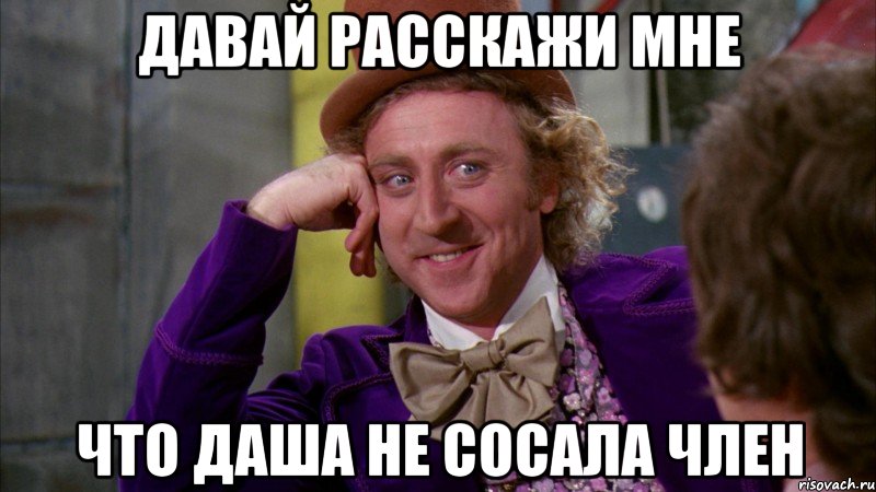 Давай расскажи мне что Даша не сосала член, Мем Ну давай расскажи (Вилли Вонка)