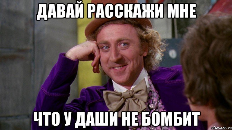 Давай расскажи мне что у Даши не бомбит, Мем Ну давай расскажи (Вилли Вонка)