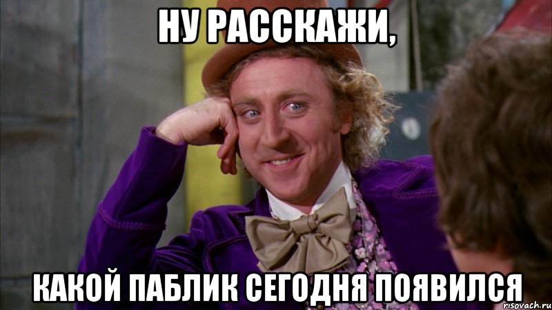 НУ РАССКАЖИ, КАКОЙ ПАБЛИК СЕГОДНЯ ПОЯВИЛСЯ, Мем Ну давай расскажи (Вилли Вонка)