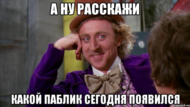 А НУ РАССКАЖИ КАКОЙ ПАБЛИК СЕГОДНЯ ПОЯВИЛСЯ, Мем Ну давай расскажи (Вилли Вонка)