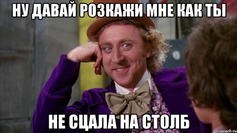 ну давай розкажи мне как ты не сцала на столб, Мем Ну давай расскажи (Вилли Вонка)
