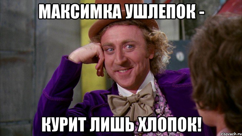 Максимка Ушлепок - Курит лишь хлопок!, Мем Ну давай расскажи (Вилли Вонка)