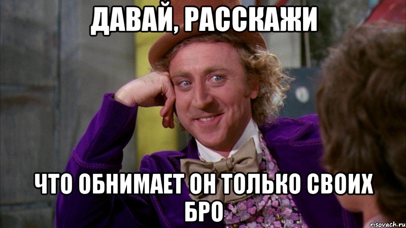 Давай, расскажи Что обнимает он только своих бро, Мем Ну давай расскажи (Вилли Вонка)