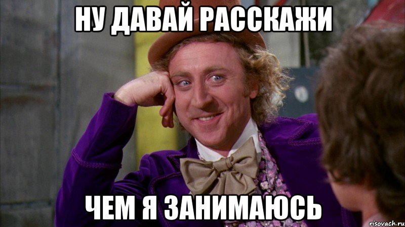 Ну давай расскажи чем я занимаюсь, Мем Ну давай расскажи (Вилли Вонка)