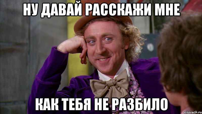 ну давай расскажи мне как тебя не разбило, Мем Ну давай расскажи (Вилли Вонка)