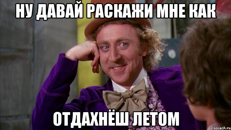 ну давай раскажи мне как отдахнёш летом, Мем Ну давай расскажи (Вилли Вонка)