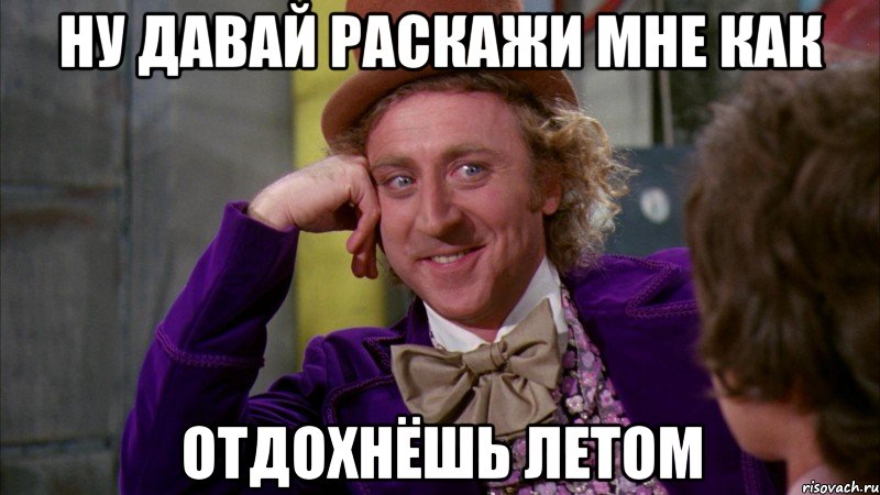 ну давай раскажи мне как отдохнёшь летом, Мем Ну давай расскажи (Вилли Вонка)