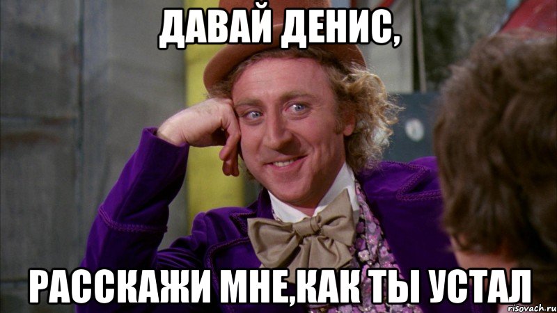 давай денис, расскажи мне,как ты устал, Мем Ну давай расскажи (Вилли Вонка)