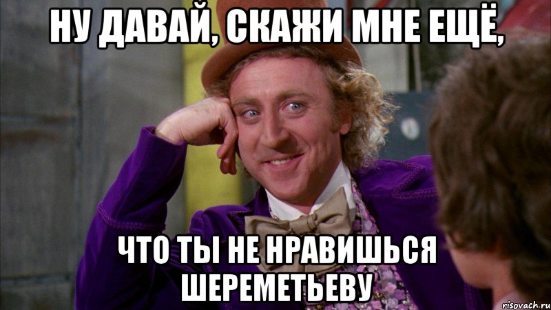 Ну давай, скажи мне ещё, что ты не нравишься Шереметьеву, Мем Ну давай расскажи (Вилли Вонка)