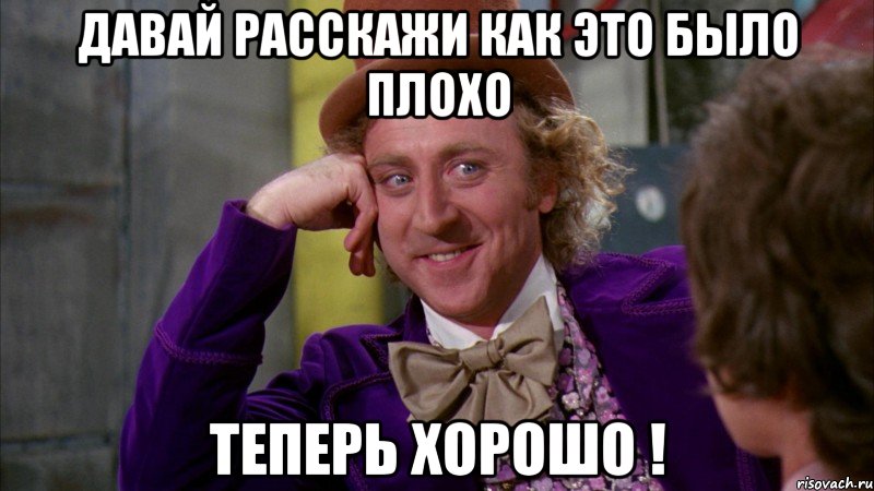 ДАВАЙ РАССКАЖИ КАК ЭТО БЫЛО ПЛОХО ТЕПЕРЬ ХОРОШО !, Мем Ну давай расскажи (Вилли Вонка)