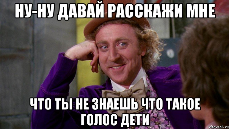 Ну-ну давай расскажи мне что ты не знаешь что такое ГОЛОС ДЕТИ