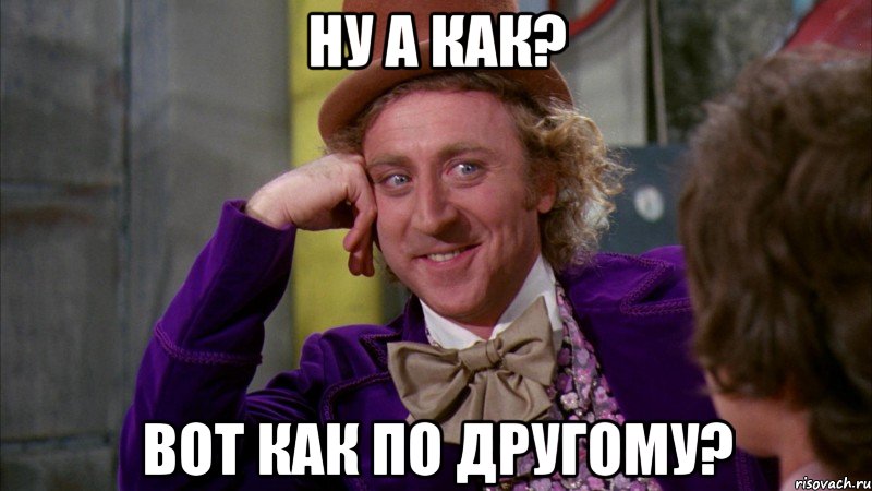 Ну а как? Вот как по другому?, Мем Ну давай расскажи (Вилли Вонка)