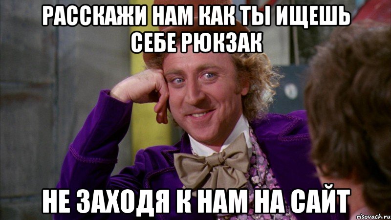 Расскажи нам как ты ищешь себе рюкзак не заходя к нам на сайт, Мем Ну давай расскажи (Вилли Вонка)
