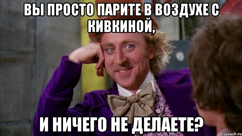 Вы просто парите в воздухе с кивкиной, и ничего не делаете?, Мем Ну давай расскажи (Вилли Вонка)