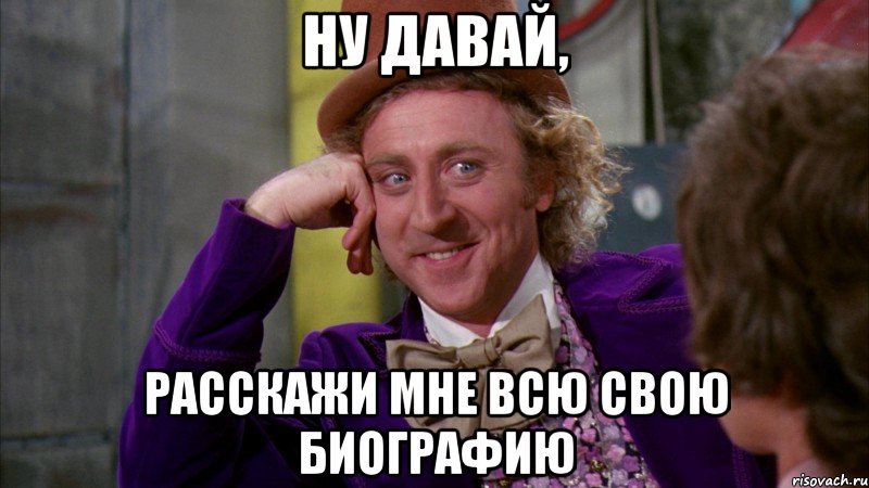 Ну давай, расскажи мне всю свою биографию, Мем Ну давай расскажи (Вилли Вонка)