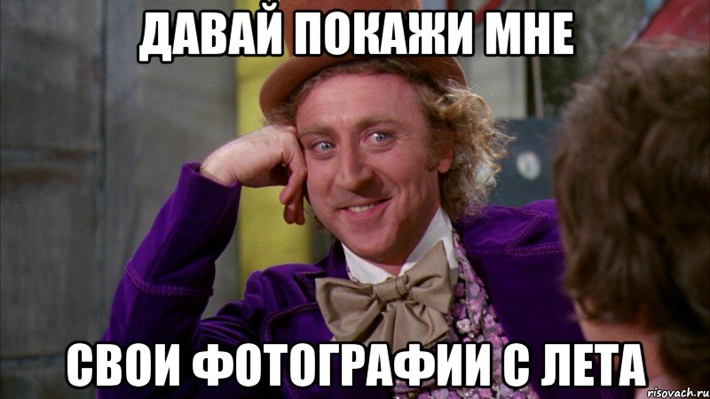 Давай покажи мне свои фотографии с лета, Мем Ну давай расскажи (Вилли Вонка)