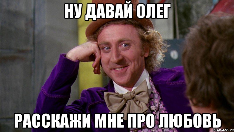 ну давай Олег расскажи мне про любовь, Мем Ну давай расскажи (Вилли Вонка)
