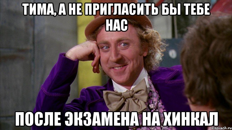Тима, а не пригласить бы тебе нас После экзамена на хинкал, Мем Ну давай расскажи (Вилли Вонка)
