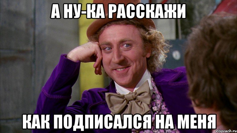 А ну-ка расскажи Как подписался на меня, Мем Ну давай расскажи (Вилли Вонка)