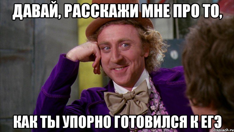 Давай, расскажи мне про то, как ты упорно готовился к ЕГЭ, Мем Ну давай расскажи (Вилли Вонка)