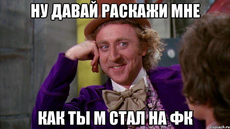 Ну давай раскажи мне как ты M стал на фк, Мем Ну давай расскажи (Вилли Вонка)