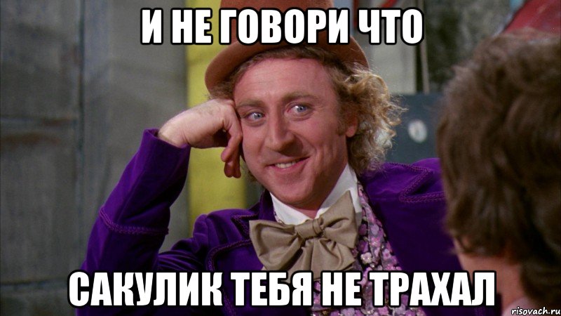 и не говори что Сакулик тебя не трахал, Мем Ну давай расскажи (Вилли Вонка)